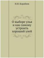 И. И. Кораблев. О выборе улья и как самому устроить хороший улей. -