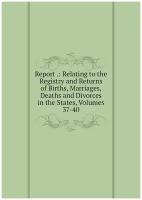 Report .: Relating to the Registry and Returns of Births, Marriages, Deaths and Divorces in the States, Volumes 37-40