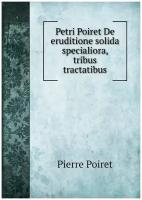 Petri Poiret De eruditione solida specialiora, tribus tractatibus