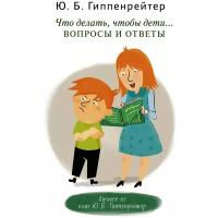 Гиппенрейтер Ю.Б. Что делать, чтобы дети... Вопросы и ответы. Общаться с ребенком. Как?