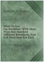 What To Get For Breakfast: With More Than One Hundred Different Breakfasts, And Full Directions For Each