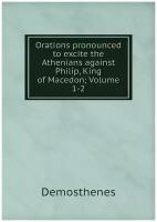Orations pronounced to excite the Athenians against Philip, King of Macedon; Volume 1-2