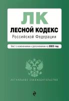 Лесной кодекс Российской Федерации. Текст с изменениями и дополнениями на 2022 год