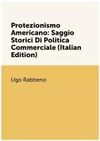 Protezionismo Americano: Saggio Storici Di Politica Commerciale (Italian Edition)