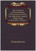 The Orations of Demosthenes: Pronounced to Excite the Athenians Against Philip, King of Macedon, Volume 1