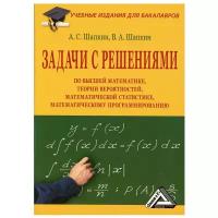 Задачи с решениями по высшей математике, теории вероятностей, математической статистике, математическому программированию: Учеб. пособ. 10-е изд, стер