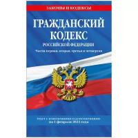 Гражданский кодекс Российской Федерации. Части первая, вторая, третья и четвертая. Текст с изменениями и дополнениями на 1 февраля 2022 год