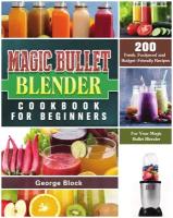 Magic Bullet Blender Cookbook For Beginners. 200 Fresh, Foolproof and Budget-Friendly Recipes for Your Magic Bullet Blender
