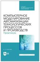 Алексеев В. А. Компьютерное моделирование автоматизации технологических процессов и производств. Практикум. Учебное пособие для СПО