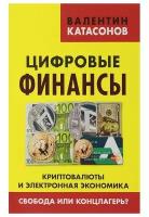 Цифровые финансы. Криптовалюты и электронная экономика. Свобода или концлагерь? Катасонов В. Ю