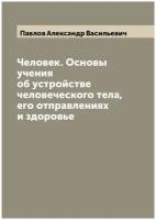 Человек. Основы учения об устройстве человеческого тела, его отправлениях и здоровье