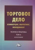 Торговое дело: коммерция, маркетинг, менеджмент. Теория и практика. Том 4: Монография