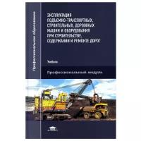 Эксплуатация подъемно-транспортных, строительных, дорожных машин и оборудования при строительстве, содержании и ремонте дорог: Учебник