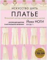 Искусство шить платье. Японский метод моделирования и шитья Йоко ноги + коллекция выкроек в натуральную величину