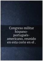 Congreso militar hispano-portugués-americano, reunido en esta corte en el