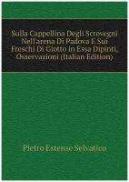 Sulla Cappellina Degli Scrovegni Nell'arena Di Padova E Sui Freschi Di Giotto in Essa Dipinti, Osservazioni (Italian Edition)