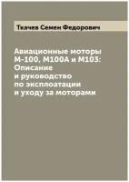 Авиационные моторы М-100, М100А и М103: Описание и руководство по эксплоатации и уходу за моторами