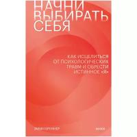 Начни выбирать себя. Как исцелиться от психологических травм и обрести истинное «я»