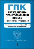 Гражданский процессуальный кодекс Российской Федерации. Текст с изменениями и дополнениями на 1 февраля 2022 года (+ сравнительная таблица изменений)