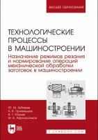 Зубарев Ю. М, Приемышев А. В. Технологические процессы в машиностроении. Назначение режимов резания и нормирование операций механической