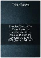 L'ancien Évêché Du Mans Avant La Révolution Et La Maison D'arrêt De L'évêché De 1793 À 1805 (French Edition)