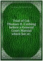 Trial of Col. Thomas H. Cushing before a General Court Martial which Sat at