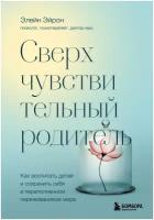 Сверхчувствительный родитель. Как воспитать детей и сохранить себя в переполненном переживаниями мире