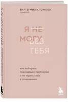 Я не могу без тебя. Как выбирать подходящих партнеров и не терять себя в отношениях