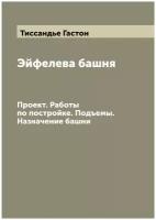 Эйфелева башня. Проект. Работы по постройке. Подъемы. Назначение башни