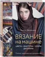 Вязание на машине: Цвета, фактуры, узоры, дизайн – Полное практическое руководство