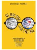 Ты либо прав, либо счастлив. Как переосмыслить свое прошлое и переписать будущее