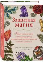 Защитная магия. Как очистить негативную энергию, заблокировать вредные влияния и принять свою силу