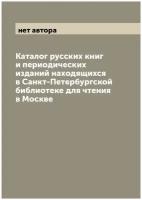 Каталог русских книг и периодических изданий находящихся в Санкт-Петербургской библиотеке для чтения в Москве