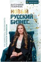 Новый русский бизнес. Как заработать, приумножить и остаться человеком Лобачева Антонина