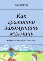 Как грамотно захомутать мужчину. Юмористические рассказы и др