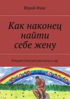 Как наконец найти себе жену. Юмористические рассказы и др