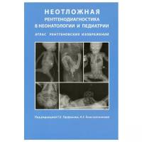 Неотложная рентгенодиагностика в неонатологии и педиатрии (атлас рентгеновских изображений)