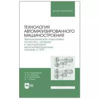 Александров А. М Зубарев Ю. М Приемышев А. В Юрьев В. Г. Технология автоматизированного машиностроения. Технологическая подготовка, оснастка, наладка и эксплуатация многооперационных станков с ЧПУ. Учебник для вузов